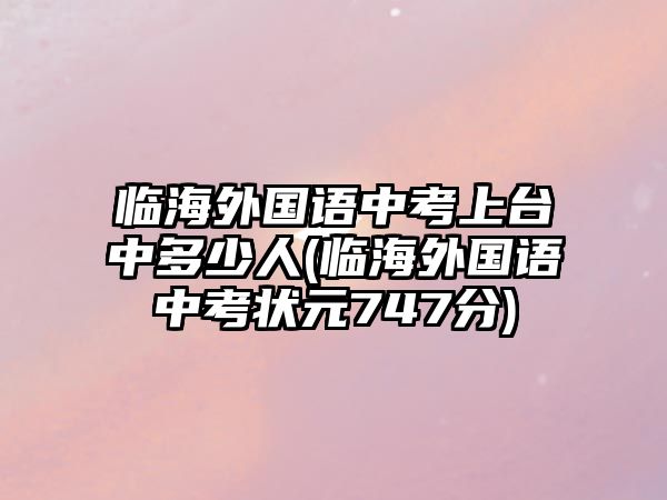 臨海外國語中考上臺中多少人(臨海外國語中考狀元747分)