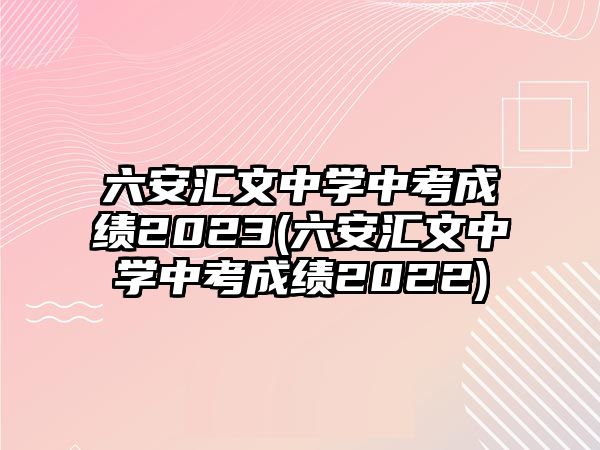 六安匯文中學(xué)中考成績2023(六安匯文中學(xué)中考成績2022)