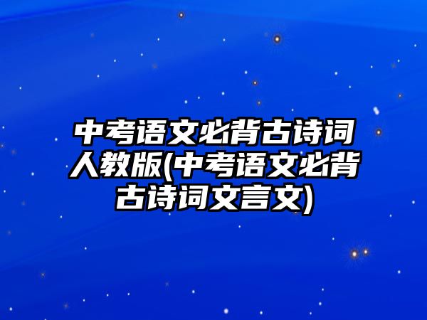 中考語(yǔ)文必背古詩(shī)詞人教版(中考語(yǔ)文必背古詩(shī)詞文言文)