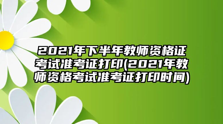 2021年下半年教師資格證考試準考證打印(2021年教師資格考試準考證打印時間)