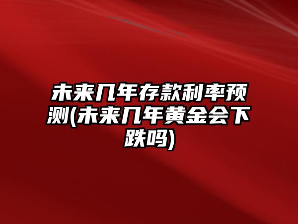 未來幾年存款利率預(yù)測(cè)(未來幾年黃金會(huì)下跌嗎)