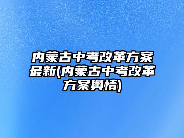 內(nèi)蒙古中考改革方案最新(內(nèi)蒙古中考改革方案輿情)