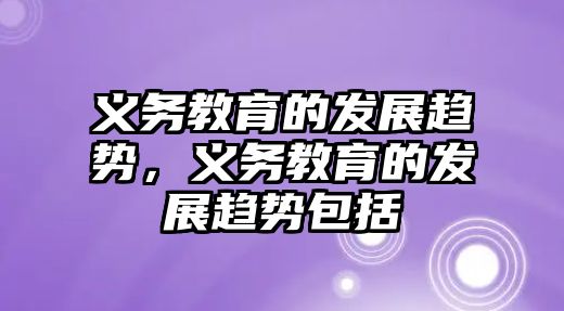 義務(wù)教育的發(fā)展趨勢，義務(wù)教育的發(fā)展趨勢包括