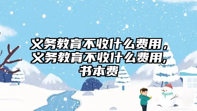 義務(wù)教育不收什么費(fèi)用，義務(wù)教育不收什么費(fèi)用,書本費(fèi)