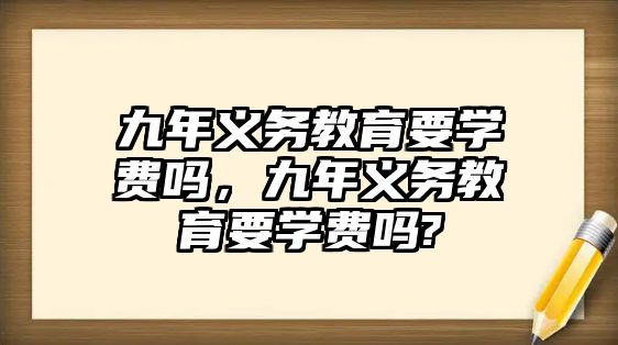 九年義務(wù)教育要學(xué)費(fèi)嗎，九年義務(wù)教育要學(xué)費(fèi)嗎?