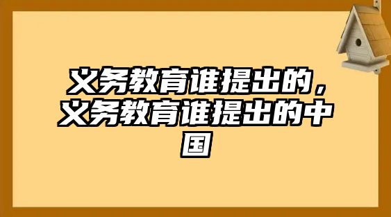 義務(wù)教育誰提出的，義務(wù)教育誰提出的中國