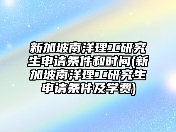 新加坡南洋理工研究生申請(qǐng)條件和時(shí)間(新加坡南洋理工研究生申請(qǐng)條件及學(xué)費(fèi))