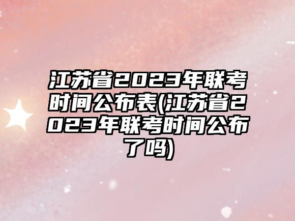 江蘇省2023年聯(lián)考時間公布表(江蘇省2023年聯(lián)考時間公布了嗎)