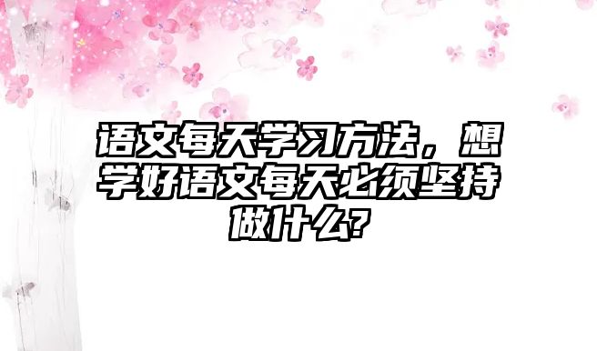 語文每天學(xué)習(xí)方法，想學(xué)好語文每天必須堅持做什么?