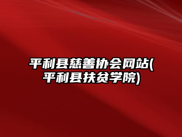 平利縣慈善協(xié)會(huì)網(wǎng)站(平利縣扶貧學(xué)院)