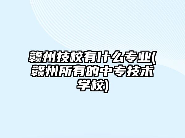 贛州技校有什么專業(yè)(贛州所有的中專技術學校)