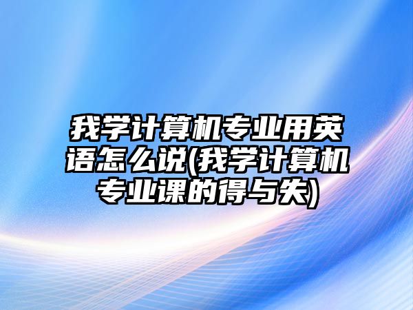 我學(xué)計算機(jī)專業(yè)用英語怎么說(我學(xué)計算機(jī)專業(yè)課的得與失)