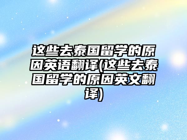 這些去泰國留學的原因英語翻譯(這些去泰國留學的原因英文翻譯)