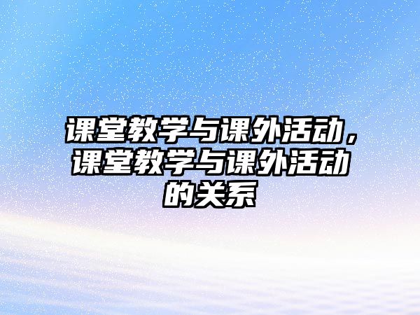 課堂教學(xué)與課外活動，課堂教學(xué)與課外活動的關(guān)系