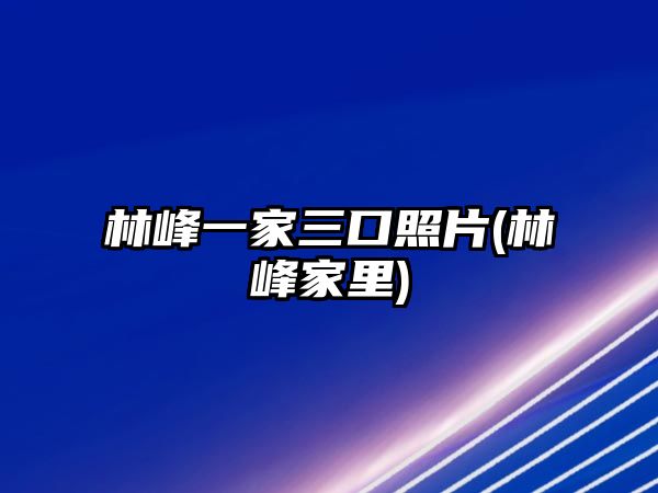 林峰一家三口照片(林峰家里)