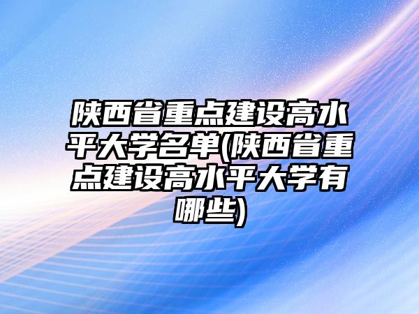 陜西省重點建設(shè)高水平大學(xué)名單(陜西省重點建設(shè)高水平大學(xué)有哪些)