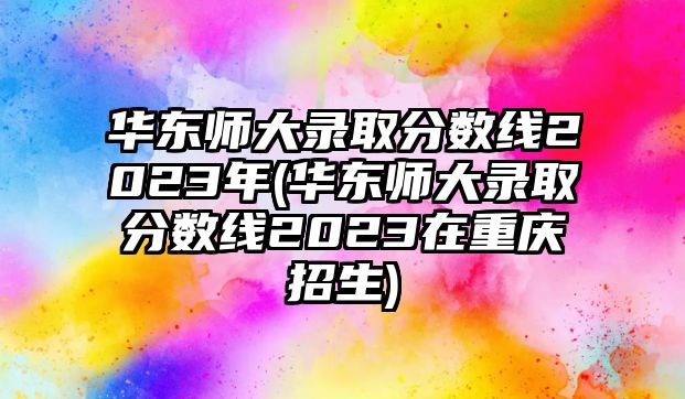 華東師大錄取分數(shù)線2023年(華東師大錄取分數(shù)線2023在重慶招生)