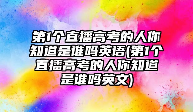 第1個直播高考的人你知道是誰嗎英語(第1個直播高考的人你知道是誰嗎英文)