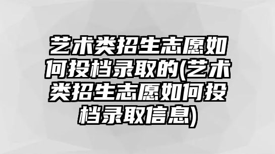 藝術(shù)類(lèi)招生志愿如何投檔錄取的(藝術(shù)類(lèi)招生志愿如何投檔錄取信息)