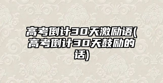 高考倒計(jì)30天激勵(lì)語(yǔ)(高考倒計(jì)30天鼓勵(lì)的話)