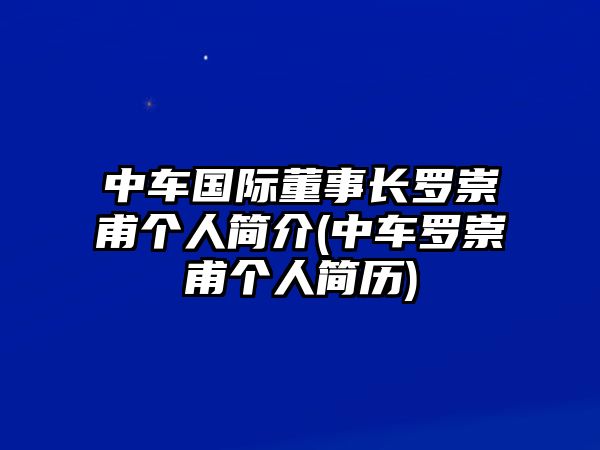 中車國(guó)際董事長(zhǎng)羅崇甫個(gè)人簡(jiǎn)介(中車羅崇甫個(gè)人簡(jiǎn)歷)