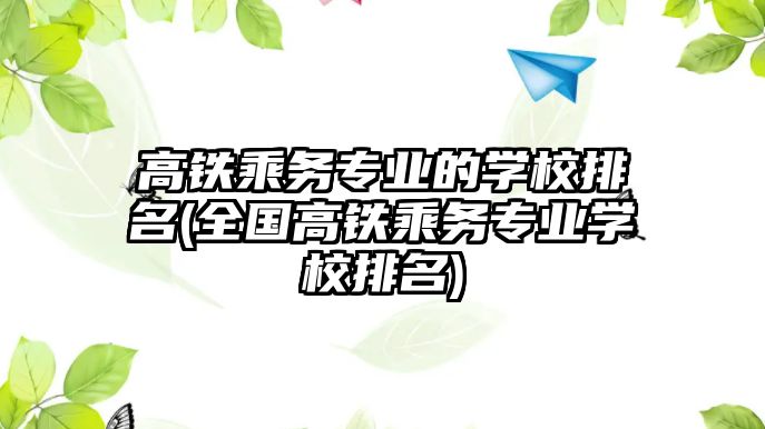 高鐵乘務(wù)專業(yè)的學校排名(全國高鐵乘務(wù)專業(yè)學校排名)