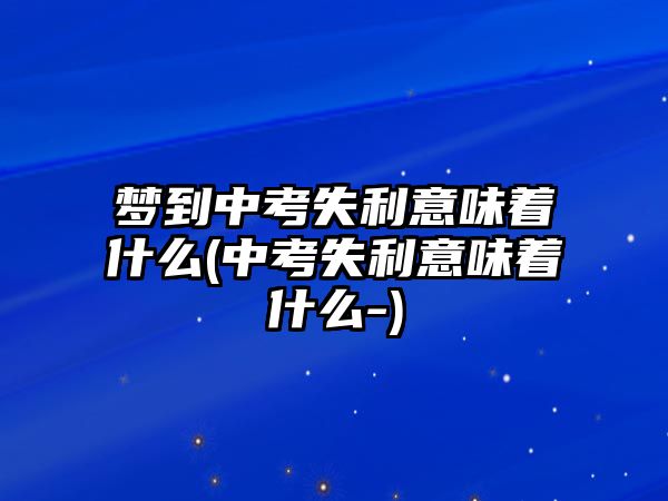 夢(mèng)到中考失利意味著什么(中考失利意味著什么-)