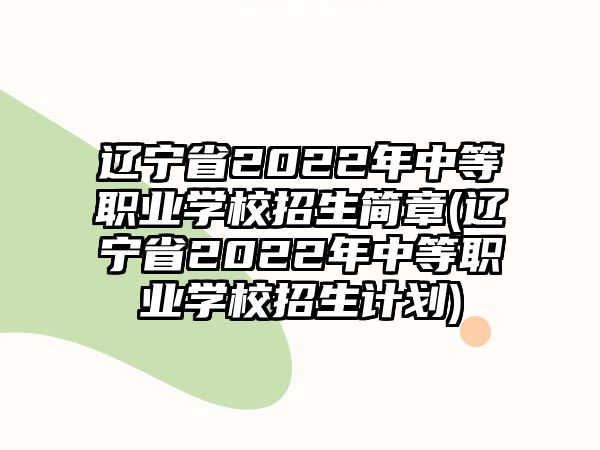 遼寧省2022年中等職業(yè)學校招生簡章(遼寧省2022年中等職業(yè)學校招生計劃)