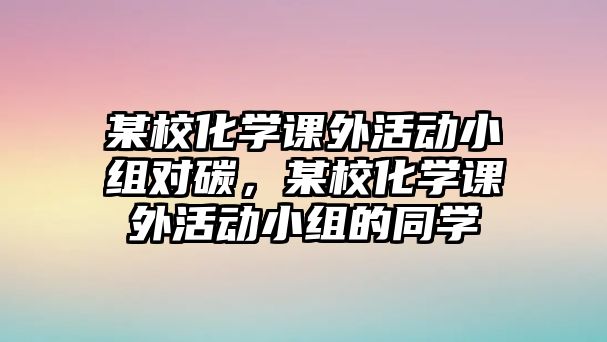 某?；瘜W課外活動小組對碳，某?；瘜W課外活動小組的同學