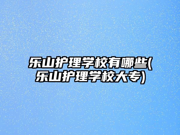 樂山護理學校有哪些(樂山護理學校大專)