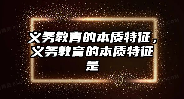 義務(wù)教育的本質(zhì)特征，義務(wù)教育的本質(zhì)特征是