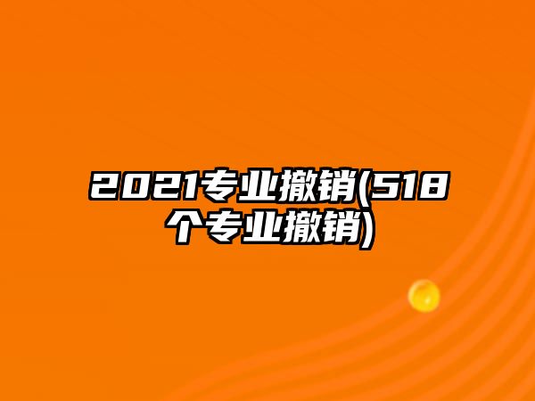 2021專業(yè)撤銷(518個專業(yè)撤銷)