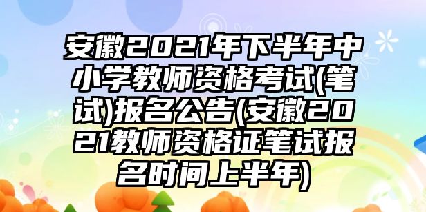 安徽2021年下半年中小學(xué)教師資格考試(筆試)報(bào)名公告(安徽2021教師資格證筆試報(bào)名時間上半年)