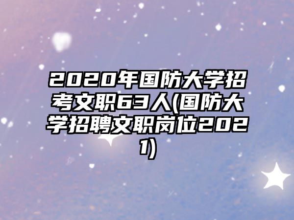 2020年國防大學(xué)招考文職63人(國防大學(xué)招聘文職崗位2021)