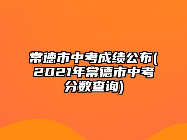 常德市中考成績(jī)公布(2021年常德市中考分?jǐn)?shù)查詢)