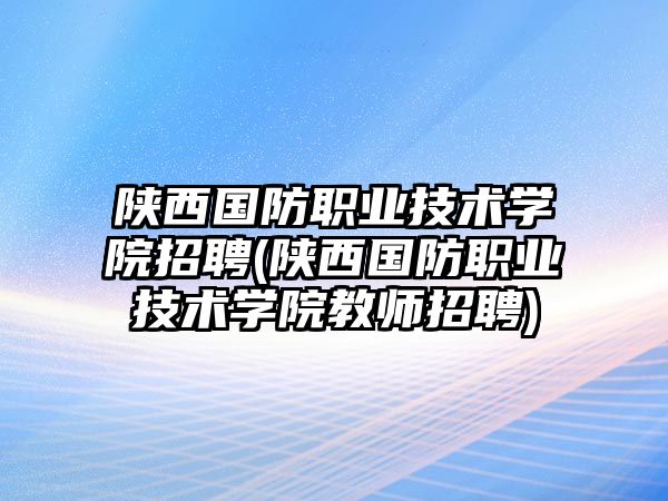 陜西國(guó)防職業(yè)技術(shù)學(xué)院招聘(陜西國(guó)防職業(yè)技術(shù)學(xué)院教師招聘)