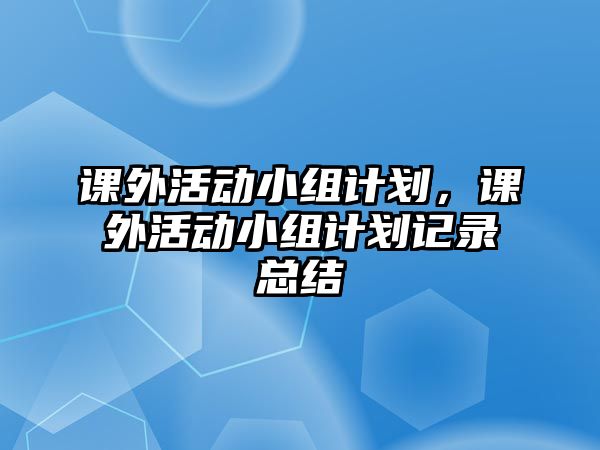 課外活動小組計(jì)劃，課外活動小組計(jì)劃記錄總結(jié)