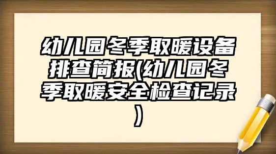 幼兒園冬季取暖設(shè)備排查簡(jiǎn)報(bào)(幼兒園冬季取暖安全檢查記錄)