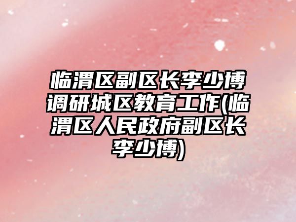 臨渭區(qū)副區(qū)長(zhǎng)李少博調(diào)研城區(qū)教育工作(臨渭區(qū)人民政府副區(qū)長(zhǎng)李少博)