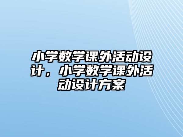 小學(xué)數(shù)學(xué)課外活動(dòng)設(shè)計(jì)，小學(xué)數(shù)學(xué)課外活動(dòng)設(shè)計(jì)方案