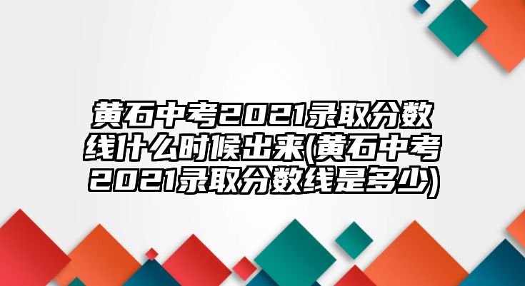 黃石中考2021錄取分?jǐn)?shù)線什么時(shí)候出來(黃石中考2021錄取分?jǐn)?shù)線是多少)