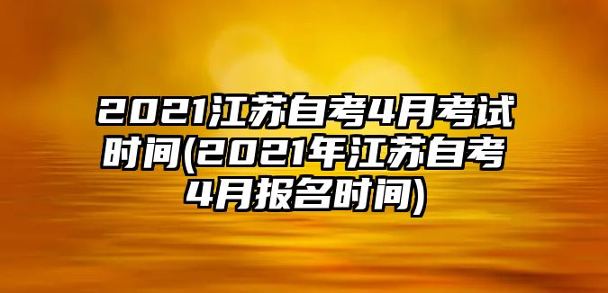 2021江蘇自考4月考試時間(2021年江蘇自考4月報名時間)