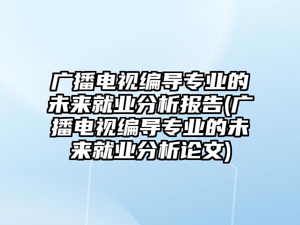 廣播電視編導(dǎo)專業(yè)的未來就業(yè)分析報(bào)告(廣播電視編導(dǎo)專業(yè)的未來就業(yè)分析論文)