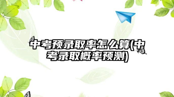 中考預錄取率怎么算(中考錄取概率預測)