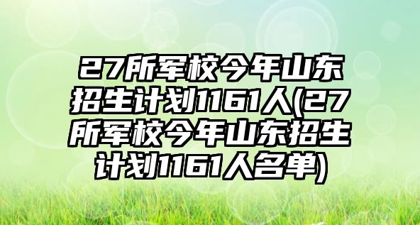 27所軍校今年山東招生計(jì)劃1161人(27所軍校今年山東招生計(jì)劃1161人名單)