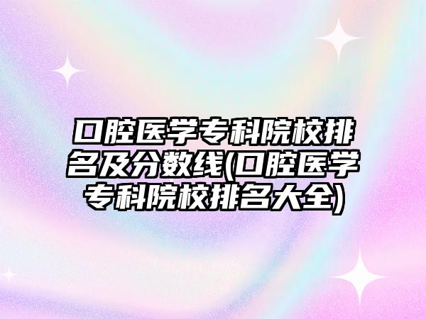 口腔醫(yī)學專科院校排名及分數(shù)線(口腔醫(yī)學?？圃盒Ｅ琶笕?