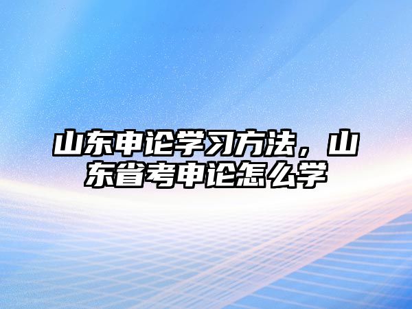 山東申論學(xué)習(xí)方法，山東省考申論怎么學(xué)