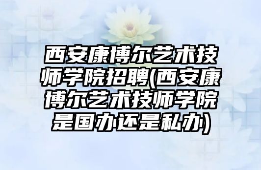 西安康博爾藝術技師學院招聘(西安康博爾藝術技師學院是國辦還是私辦)