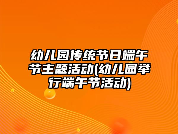 幼兒園傳統(tǒng)節(jié)日端午節(jié)主題活動(dòng)(幼兒園舉行端午節(jié)活動(dòng))