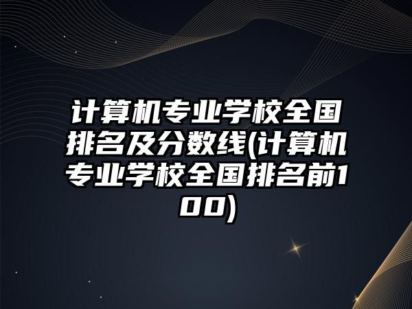 計算機(jī)專業(yè)學(xué)校全國排名及分?jǐn)?shù)線(計算機(jī)專業(yè)學(xué)校全國排名前100)